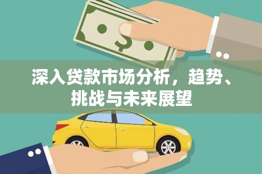 吉安深入贷款市场分析，趋势、挑战与未来展望