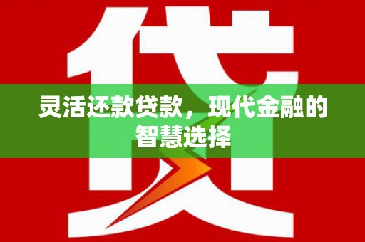 吉安灵活还款贷款，现代金融的智慧选择