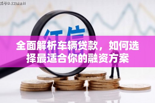 吉安全面解析车辆贷款，如何选择最适合你的融资方案
