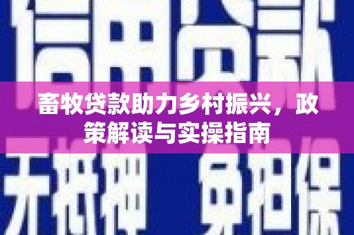 吉安畜牧贷款助力乡村振兴，政策解读与实操指南
