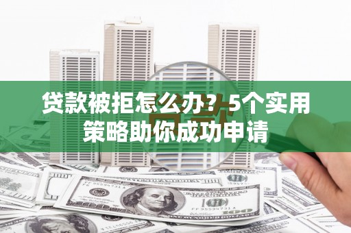吉安贷款被拒怎么办？5个实用策略助你成功申请