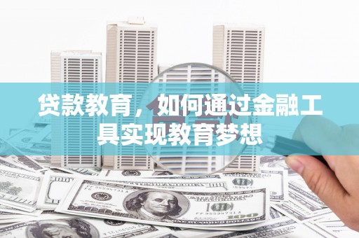 吉安贷款教育，如何通过金融工具实现教育梦想