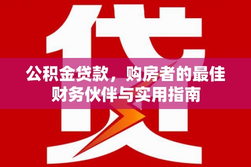 吉安公积金贷款，购房者的最佳财务伙伴与实用指南