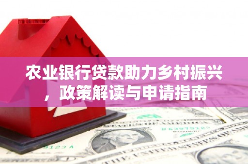 吉安农业银行贷款助力乡村振兴，政策解读与申请指南