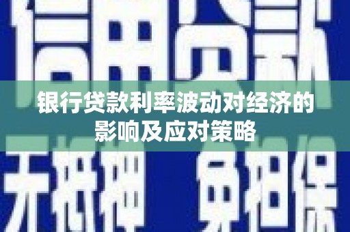 吉安银行贷款利率波动对经济的影响及应对策略