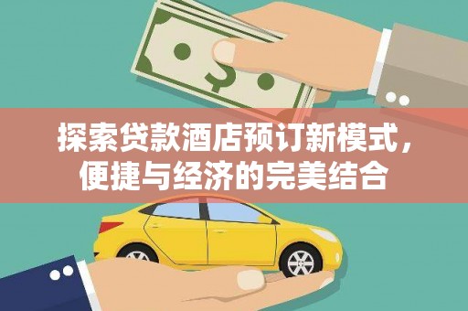 吉安探索贷款酒店预订新模式，便捷与经济的完美结合