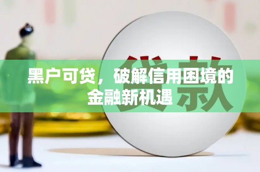 吉安黑户可贷，破解信用困境的金融新机遇