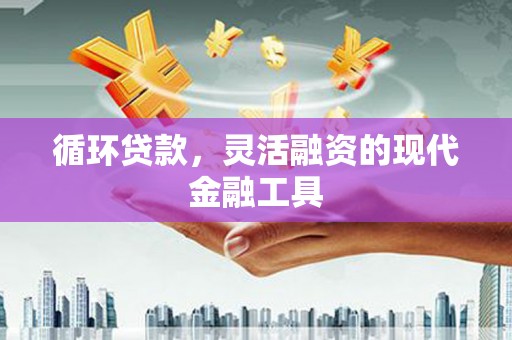 吉安循环贷款，灵活融资的现代金融工具