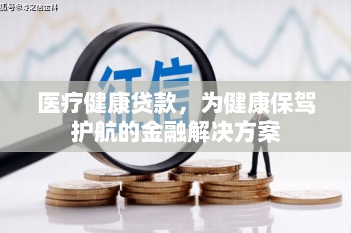 吉安医疗健康贷款，为健康保驾护航的金融解决方案