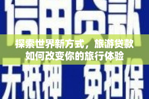 吉安探索世界新方式，旅游贷款如何改变你的旅行体验